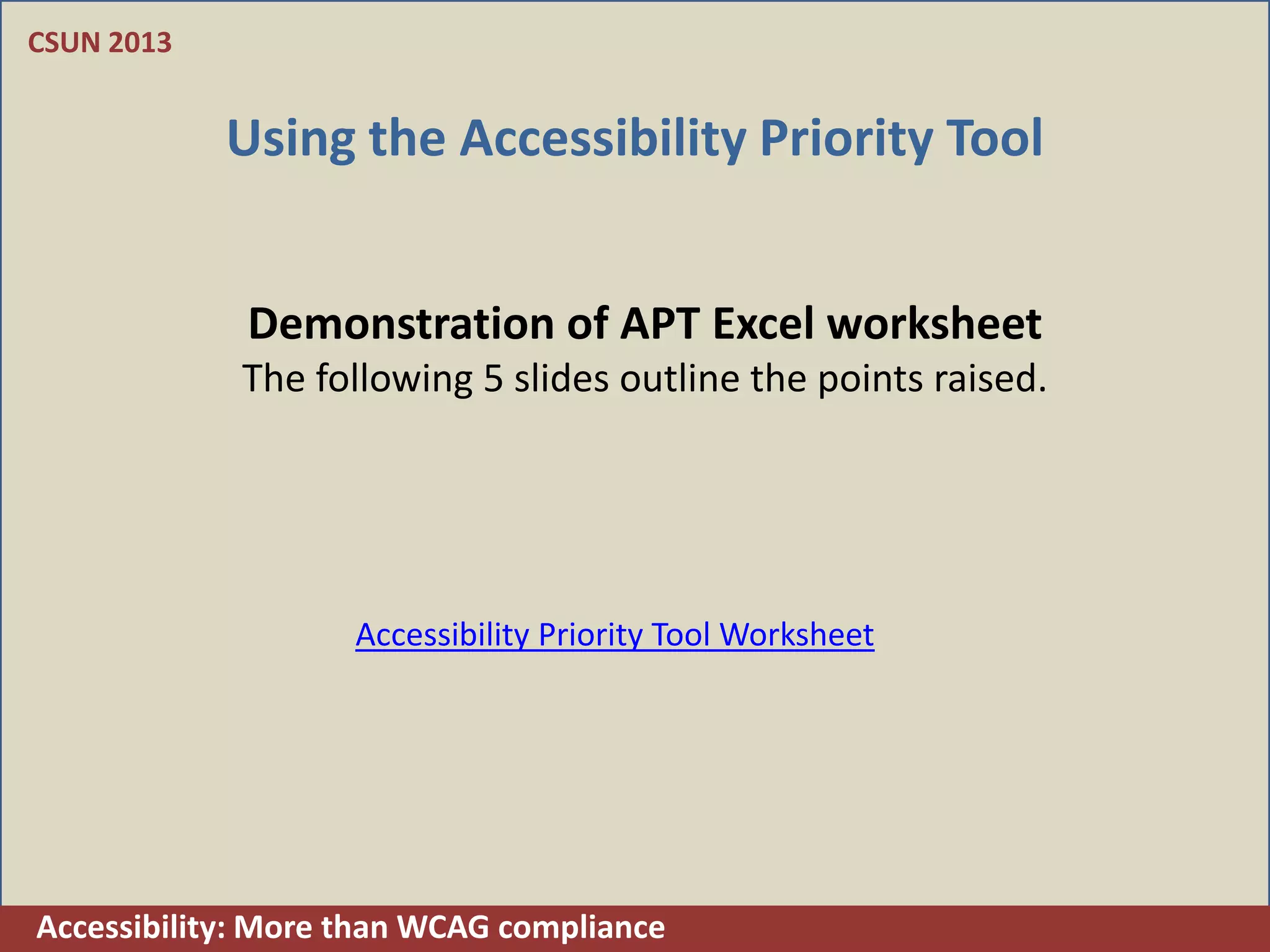 CSUN 2013


            Using the Accessibility Priority Tool


             Demonstration of APT Excel worksheet
             The following 5 slides outline the points raised.




                    Accessibility Priority Tool Worksheet




Accessibility: More than WCAG compliance
 
