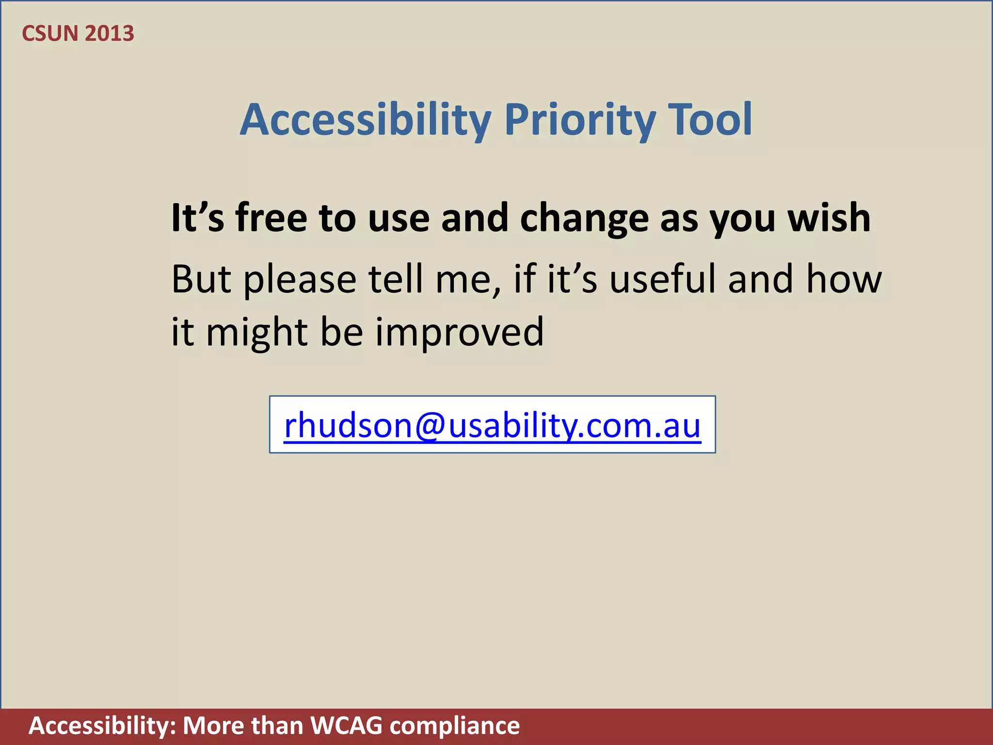 CSUN 2013


                 Accessibility Priority Tool
            It’s free to use and change as you wish
            But please tell me, if it’s useful and how
            it might be improved

                    rhudson@usability.com.au




Accessibility: More than WCAG compliance
 