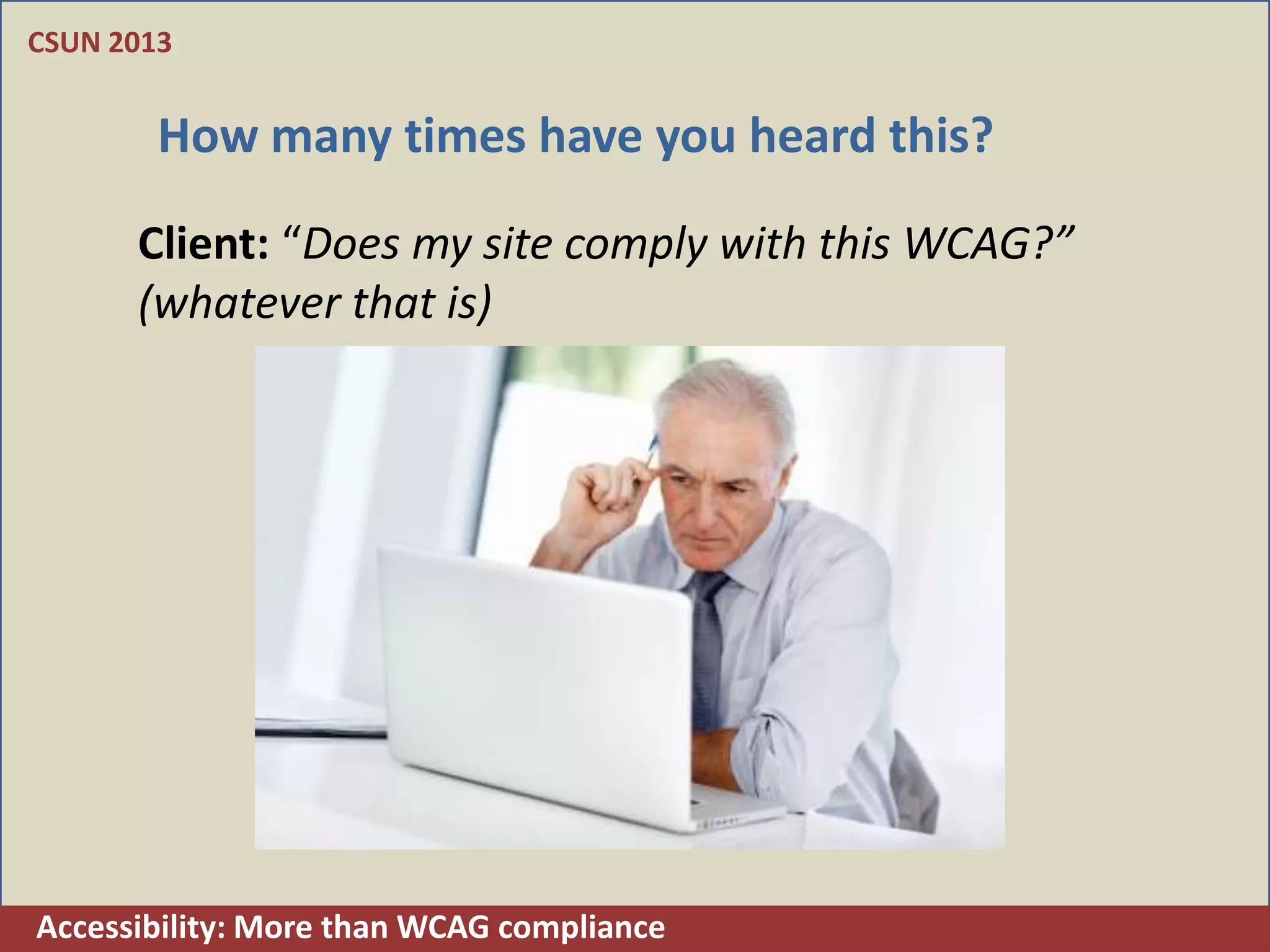 CSUN 2013


        How many times have you heard this?

      Client: “Does my site comply with this WCAG?”
      (whatever that is)




Accessibility: More than WCAG compliance
 