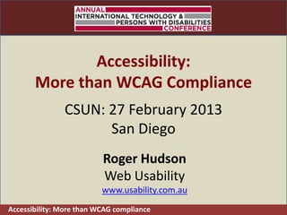 CSUN 2013




              Accessibility:
       More than WCAG Compliance
               CSUN: 27 February 2013
                     San Diego
                          Roger Hudson
                          Web Usability
                          www.usability.com.au
Accessibility: More than WCAG compliance
 