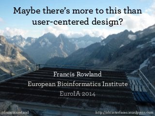 Maybe there’s more to this than 
user-centered design? 
Francis Rowland 
European Bioinformatics Institute 
EuroIA 2014 
@francisrowland http://ebiinterfaces.wordpress.com 
 
