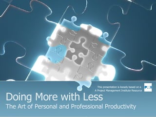 Doing More with Less The Art of Personal and Professional Productivity This presentation is loosely based on a  A Project Management Institute Resource 