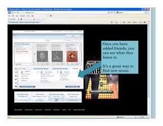 Once you have
                               added friends, you
                               can see what they
                               listen to.

                               It’s a great way to
janedoe
          John Smith   Mom75
                               find new music.
 