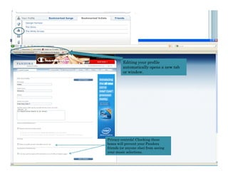 Editing your profile
         automatically opens a new tab
         or window.




Privacy controls! Checking these
boxes will prevent your Pandora
friends (or anyone else) from seeing
your music selections.
 