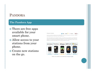 PANDORA
The Pandora App

 There are free apps
 available for your
 smart phone.
 Allow access to your
 stations from your
 phone.
 Create new stations
 on the go.
 