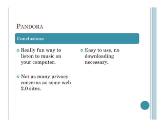 PANDORA
Conclusions:

 Really fun way to      Easy to use, no
 listen to music on     downloading
 your computer.         necessary.

 Not as many privacy
 concerns as some web
 2.0 sites.
 