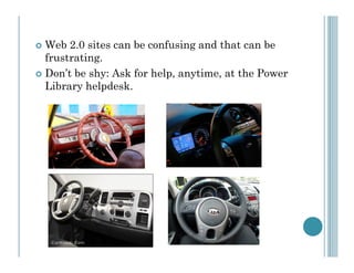 Web 2.0 sites can be confusing and that can be
frustrating.
Don’t be shy: Ask for help, anytime, at the Power
Library helpdesk.
 