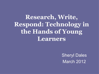 Research, Write,
Respond: Technology in
  the Hands of Young
       Learners

             Sheryl Dales
             March 2012
 
