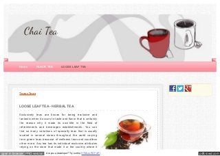 pdfcrowd.comopen in browser PRO version Are you a developer? Try out the HTML to PDF API
Teasy Teas
LOOSE LEAF TEA - HERBAL TEA
Exclusively teas are known for being exclusive and
fantastic when it occurs to taste and flavor that is certainly
the reason why it made its own title in the field of
refreshments and beverages establishments. You can
find so many variations of specialty teas that is usually
located in several stores throughout the world varying
from green teas because of wellness teas and countless
other more. Any tea has its individual exclusive attributes
relying on the store that made it or the country where it
Chai Tea
Home BLACK TEA LOOSE LEAF TEA
 