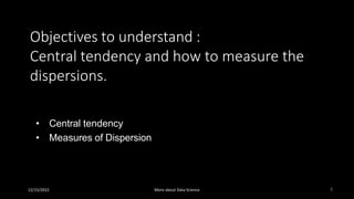 Objectives to understand :
Central tendency and how to measure the
dispersions.
12/15/2022 1
• Central tendency
• Measures of Dispersion
More about Data Science
 