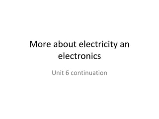 More about electricity an electronics Unit 6 continuation 