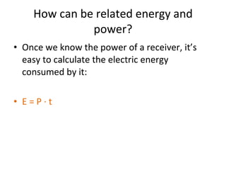 How can be related energy and power? Once we know the power of a receiver, it’s easy to calculate the electric energy consumed by it: E = P · t 