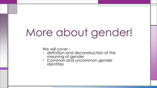 We will cover :
• definition and deconstruction of the
meaning of gender
• Common and uncommon gender
identities
More about gender!
 