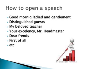  Good mornig ladied and gentlement
 Distinguished guests
 My beloved teacher
 Your excelency, Mr. Headmaster
 Dear frends
 First of all
 etc
 