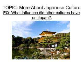 TOPIC: More About Japanese Culture
EQ: What influence did other cultures have
on Japan?
 