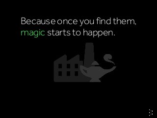 Because once you find them,
magic starts to happen.
 