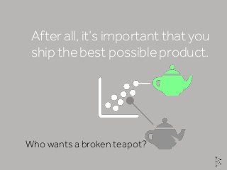 After all, it’s important that you
ship the best possible product.
Who wants a broken teapot?
 