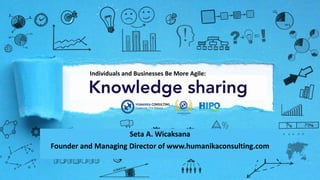 KNOWLEDGE SHARING
Seta A. Wicaksana
Founder and Managing Director of www.humanikaconsulting.com
Individuals and Businesses Be More Agile:
 