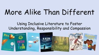 More Alike Than Different
Using Inclusive Literature to Foster
Understanding, Responsibility and Compassion
 