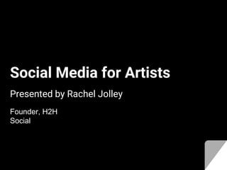 Social Media for Artists
Presented by Rachel Jolley
Founder, H2H
Social
 