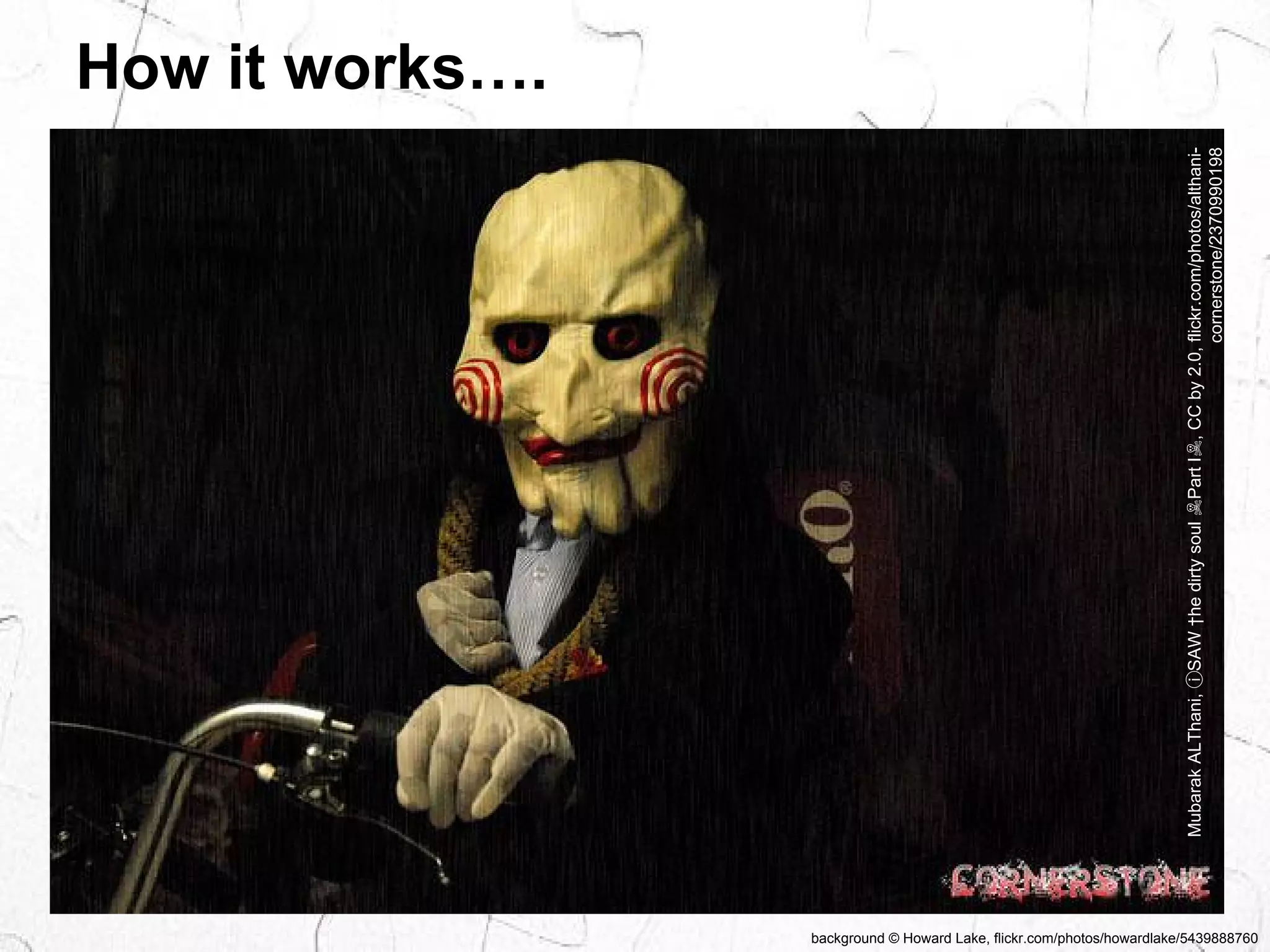 background © Howard Lake, flickr.com/photos/howardlake/5439888760 
How it works…. 
Mubarak ALThani, ⓘSAW †he dirty soul ☠Part I☠, CC by 2.0, flickr.com/photos/althani-cornerstone/ 
2370990198 
 