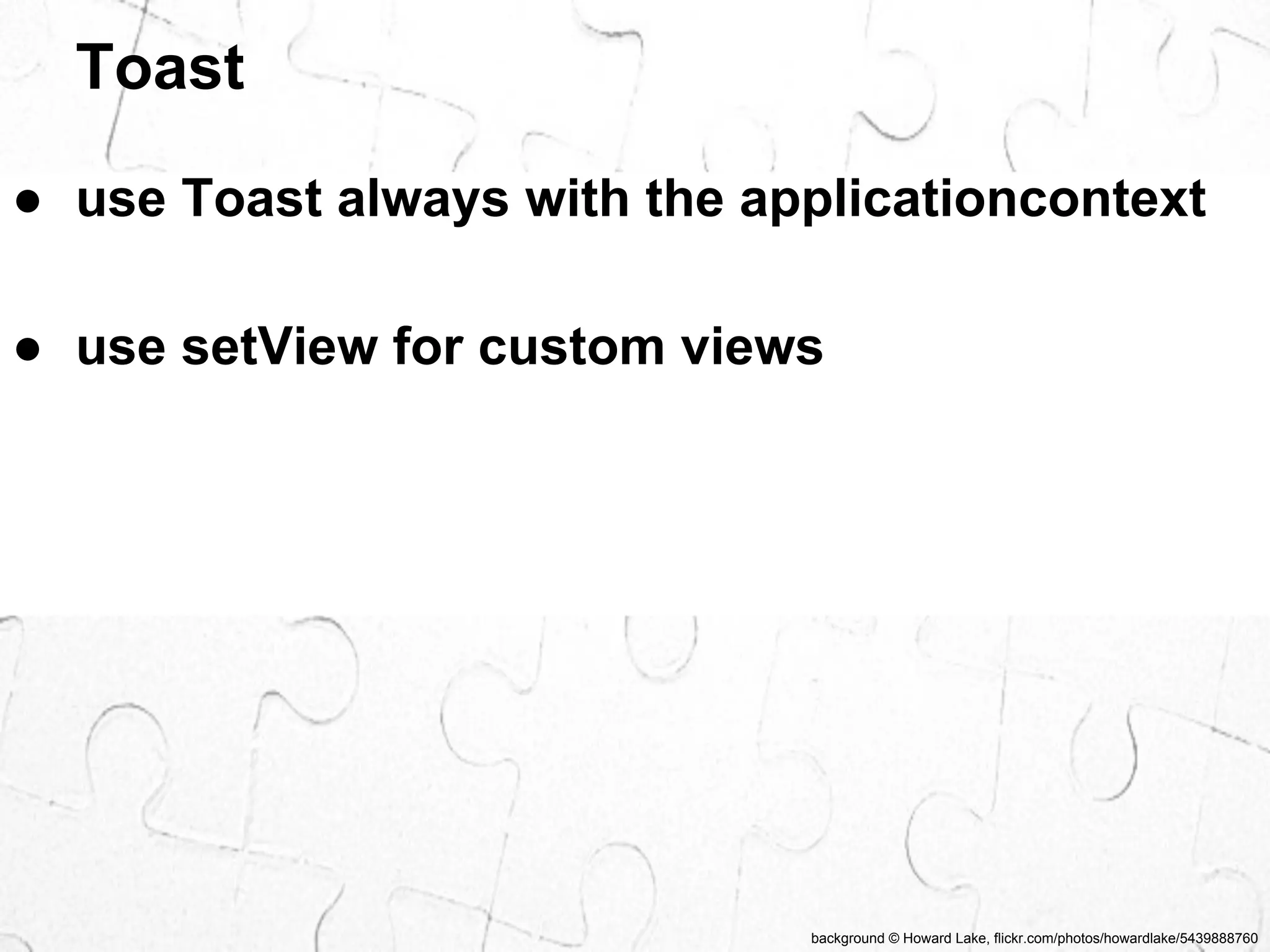 Toast 
● use Toast always with the applicationcontext 
● use setView for custom views 
background © Howard Lake, flickr.com/photos/howardlake/5439888760 
 