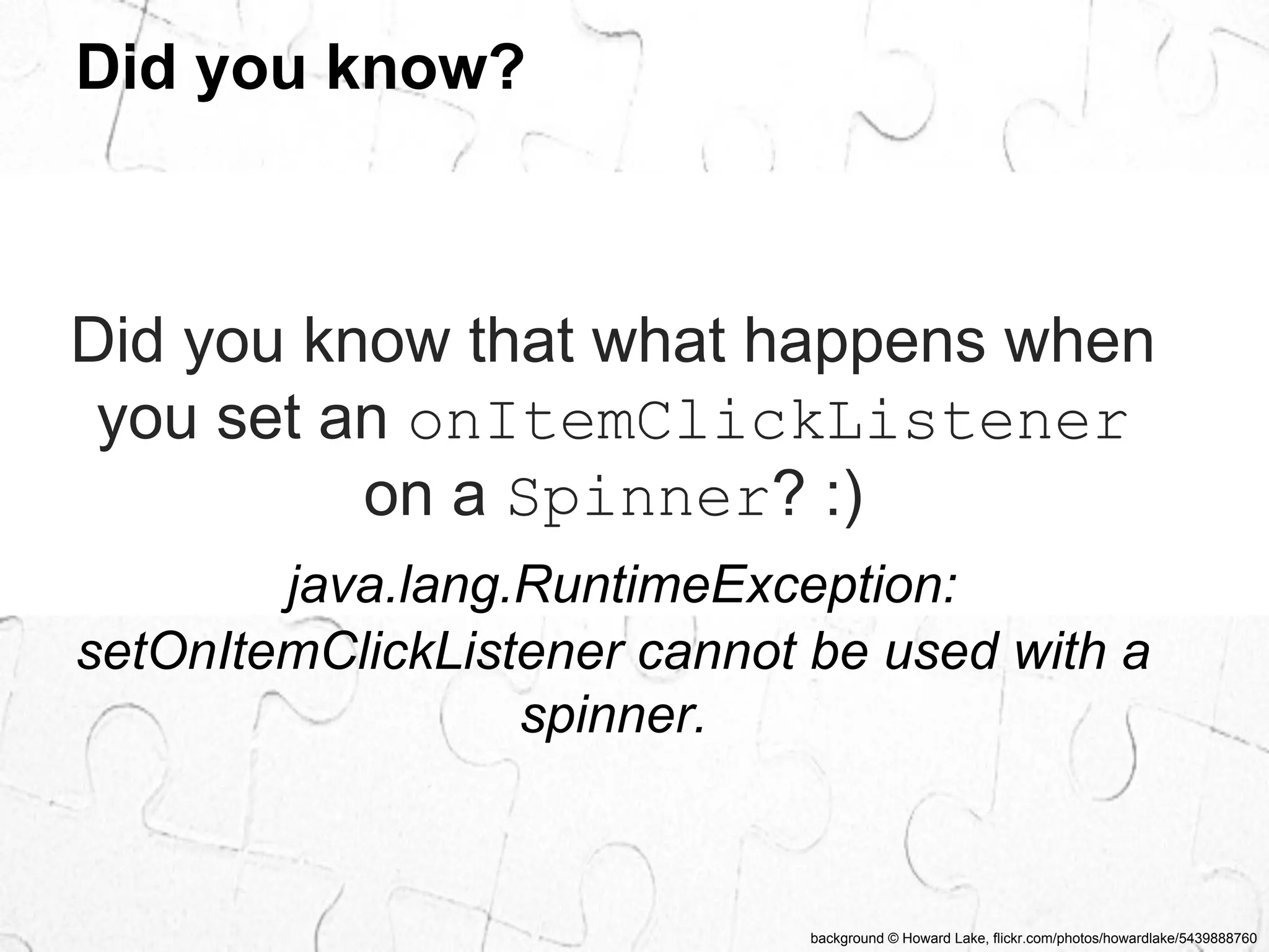background © Howard Lake, flickr.com/photos/howardlake/5439888760 
Did you know? 
Did you know that what happens when 
you set an onItemClickListener 
on a Spinner? :) 
java.lang.RuntimeException: 
setOnItemClickListener cannot be used with a 
spinner. 
 