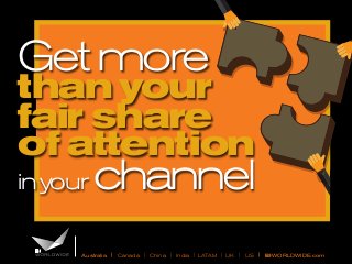 Get more 
than your 
fair share 
of attention 
in your channel 
Australia | Canada | China | India | LATAM | UK | US | BIWORLDWIDE.com 
 
