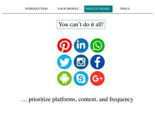 INTRODUCTION YOUR PROFILE WHAT TO SHARE TOOLS
You can’t do it all!
… prioritize platforms, content, and frequency
 