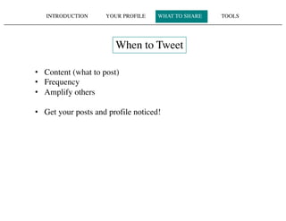 INTRODUCTION YOUR PROFILE WHAT TO SHARE TOOLS
When to Tweet
• Content (what to post)
• Frequency
• Amplify others
• Get your posts and profile noticed!
 