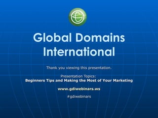 Global Domains
    International
          Thank you viewing this presentation.

                 Presentation Topics:
Beginners Tips and Making the Most of Your Marketing

                www.gdiwebinars.ws

                     #gdiwebinars
 