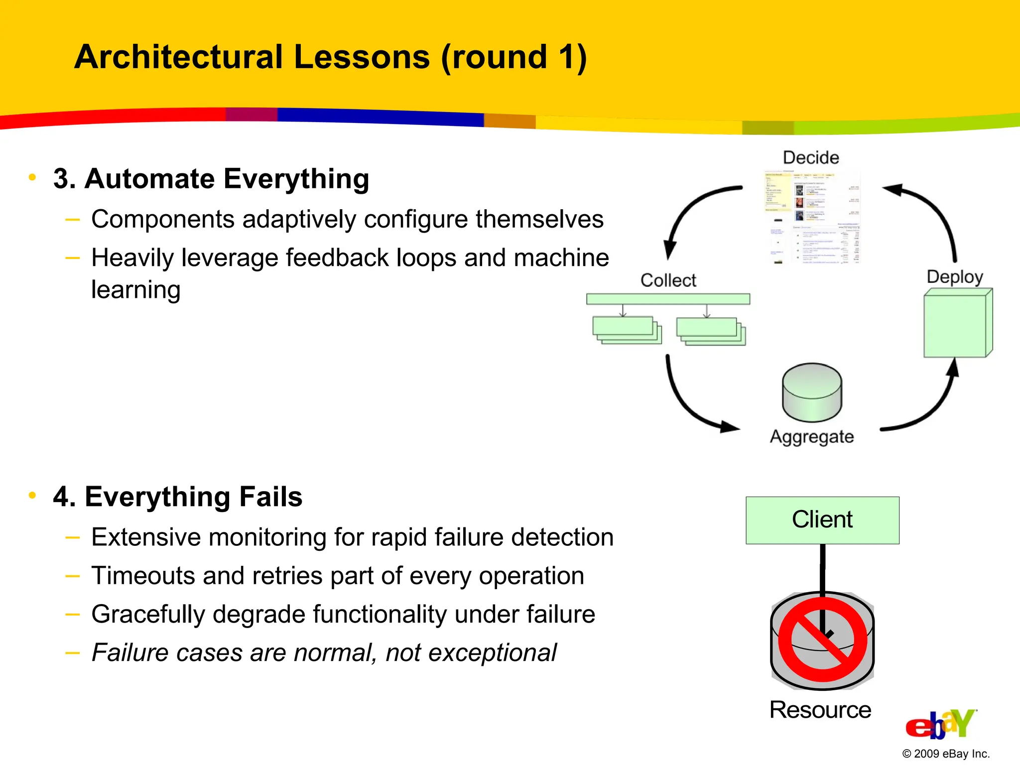 Architectural Lessons (round 1) 3. Automate Everything Components adaptively configure themselves Heavily leverage feedback loops and machine learning 4. Everything Fails Extensive monitoring for rapid failure detection Timeouts and retries part of every operation Gracefully degrade functionality under failure Failure cases are normal, not exceptional 