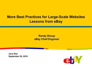More Best Practices for Large-Scale Websites Lessons from eBay Randy Shoup eBay Chief Engineer Java One September 20, 2010 