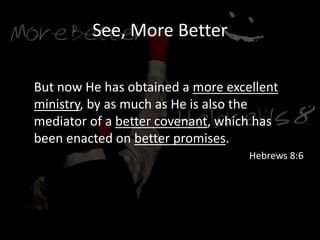 See, More Better
But now He has obtained a more excellent
ministry, by as much as He is also the
mediator of a better covenant, which has
been enacted on better promises.
Hebrews 8:6
 