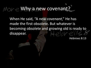 Why a new covenant?
When He said, “A new covenant,” He has
made the first obsolete. But whatever is
becoming obsolete and growing old is ready to
disappear.
Hebrews 8:13
 