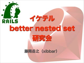 イケテル
better nested set
      研究会
   藤岡岳之（xibbar）
 
