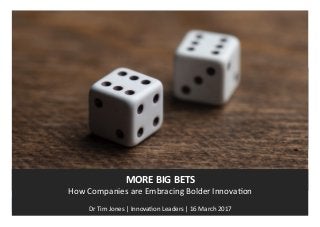 WWW.INNOVATIONLEADERS.ORG
		
MORE	BIG	BETS	
How	Companies	are	Embracing	Bolder	Innova7on	
	
Dr	Tim	Jones	|	Innova7on	Leaders	|	16	March	2017
 
