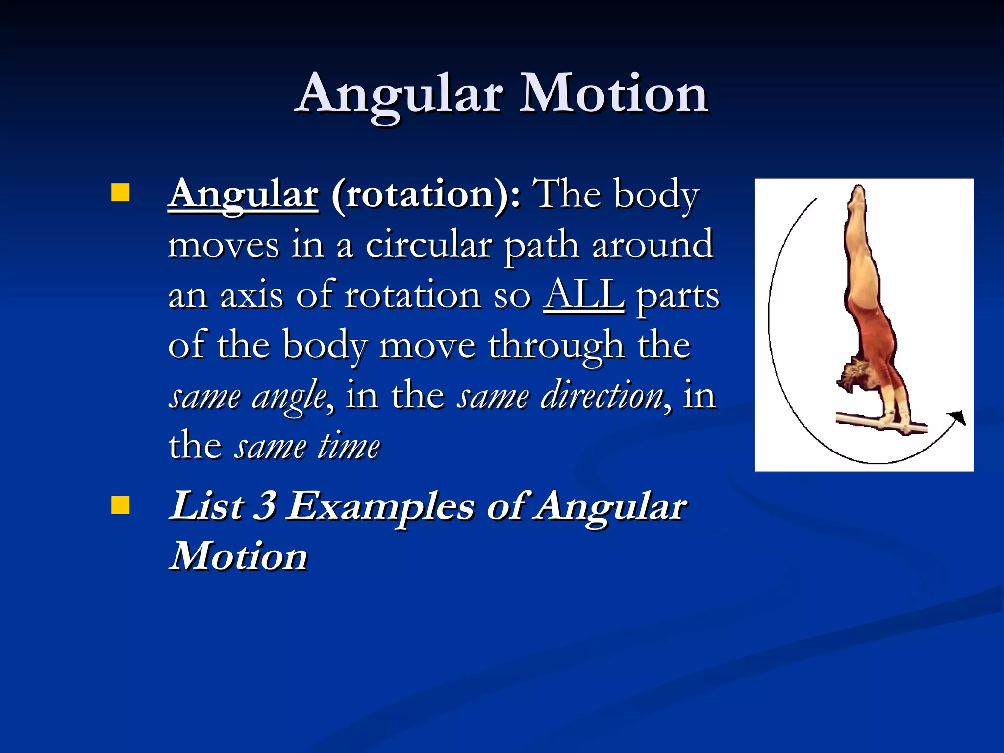 Angular Motion Angular  (rotation):  The body moves in a circular path around an axis of rotation so  ALL  parts of the body move through the  same angle , in the  same direction , in the  same time List 3 Examples of Angular Motion 