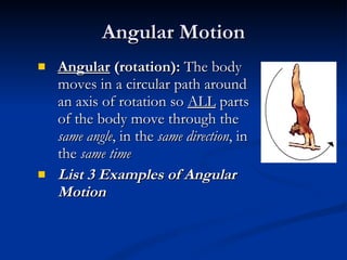 Angular Motion Angular  (rotation):  The body moves in a circular path around an axis of rotation so  ALL  parts of the body move through the  same angle , in the  same direction , in the  same time List 3 Examples of Angular Motion 