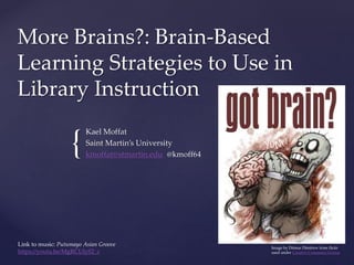 {
More Brains?: Brain-Based
Learning Strategies to Use in
Library Instruction
Kael Moffat
Saint Martin’s University
kmoffat@stmartin.edu @kmoff64
Image by Ditmar Dimitrov from flickr
used under Creative Commons License
Link to music: Putumayo Asian Groove
https://youtu.be/MgRCUlyS2_c
 
