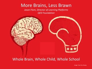 More Brains, Less Brawn
      Jason Flom, Director of Learning Platforms
                   QED Foundation




Whole Brain, Whole Child, Whole School
                                                   Image: Tany Yau Hoong
 