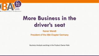 More Business in the
driver’s seat
Rainer Wendt
President of the IIBA Chapter Germany
Business Analysts working in the Product Owner Role
 