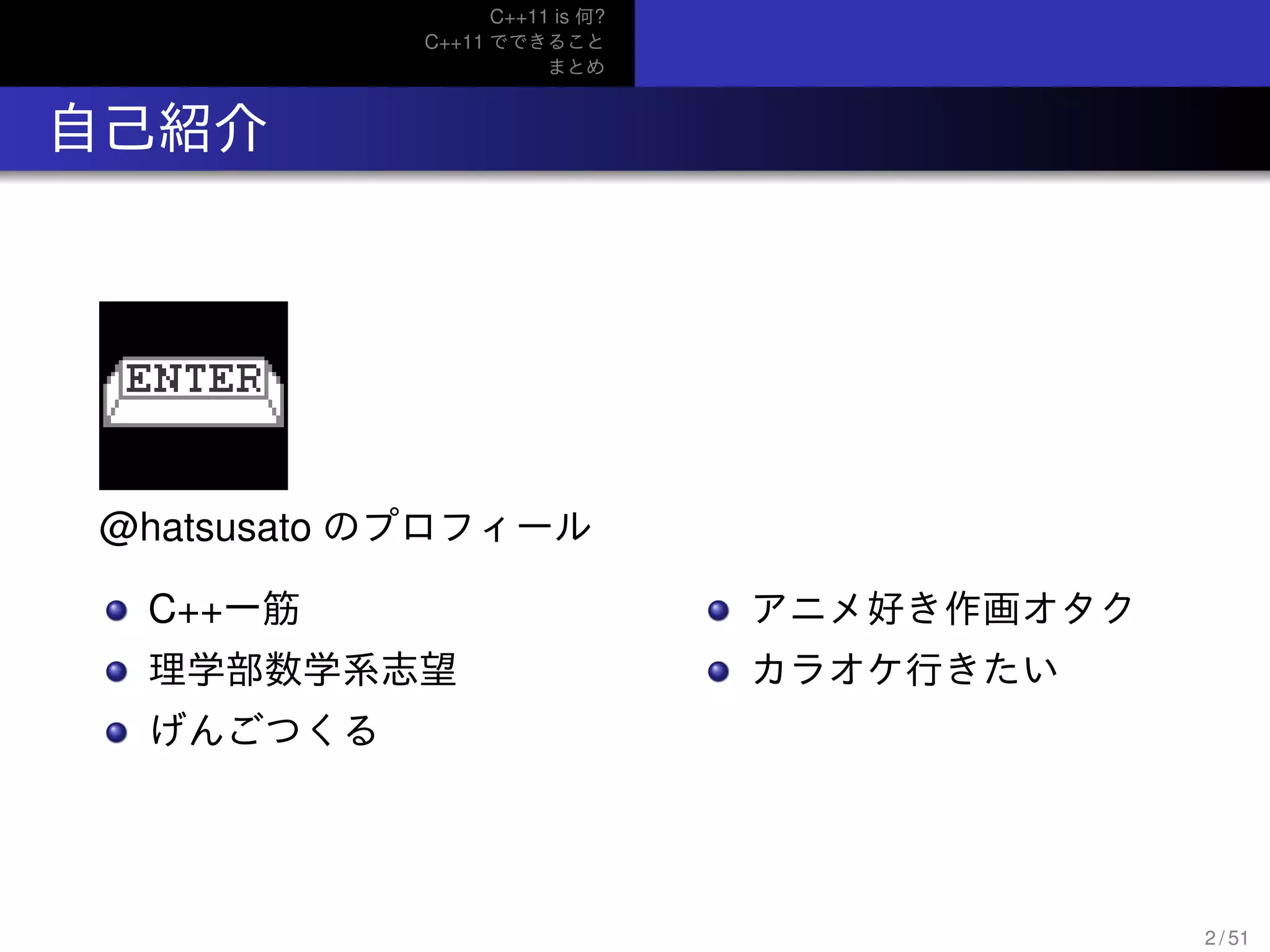 C++11 is 何?
C++11 でできること
まとめ
.. 自己紹介
@hatsusato のプロフィール
C++一筋
理学部数学系志望
げんごつくる
アニメ好き作画オタク
カラオケ行きたい
2 / 51
 