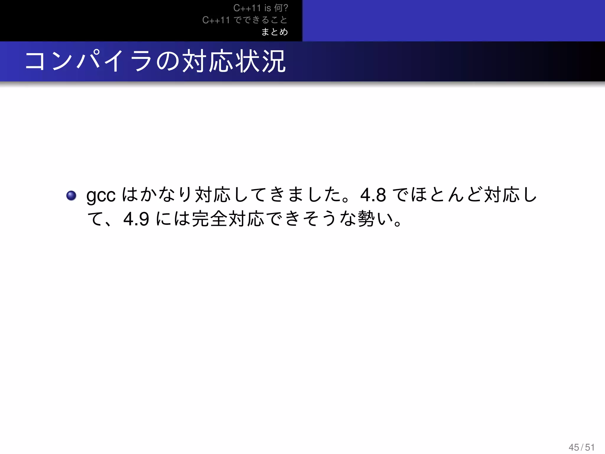 C++11 is 何?
C++11 でできること
まとめ
.. コンパイラの対応状況
gcc はかなり対応してきました。4.8 でほとんど対応し
て、4.9 には完全対応できそうな勢い。
45 / 51
 