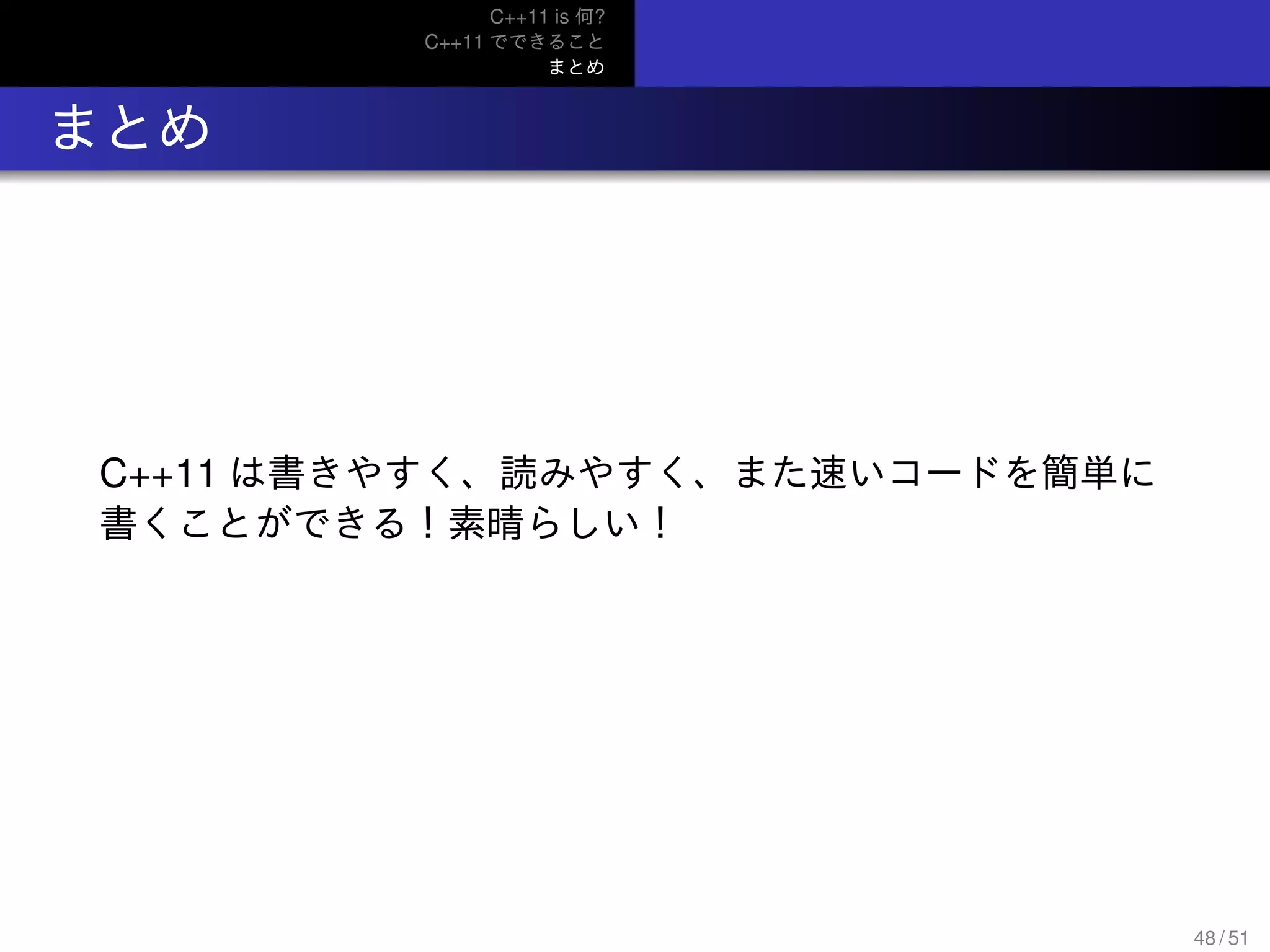 C++11 is 何?
C++11 でできること
まとめ
.. まとめ
C++11 は書きやすく、読みやすく、また速いコードを簡単に
書くことができる！素晴らしい！
48 / 51
 
