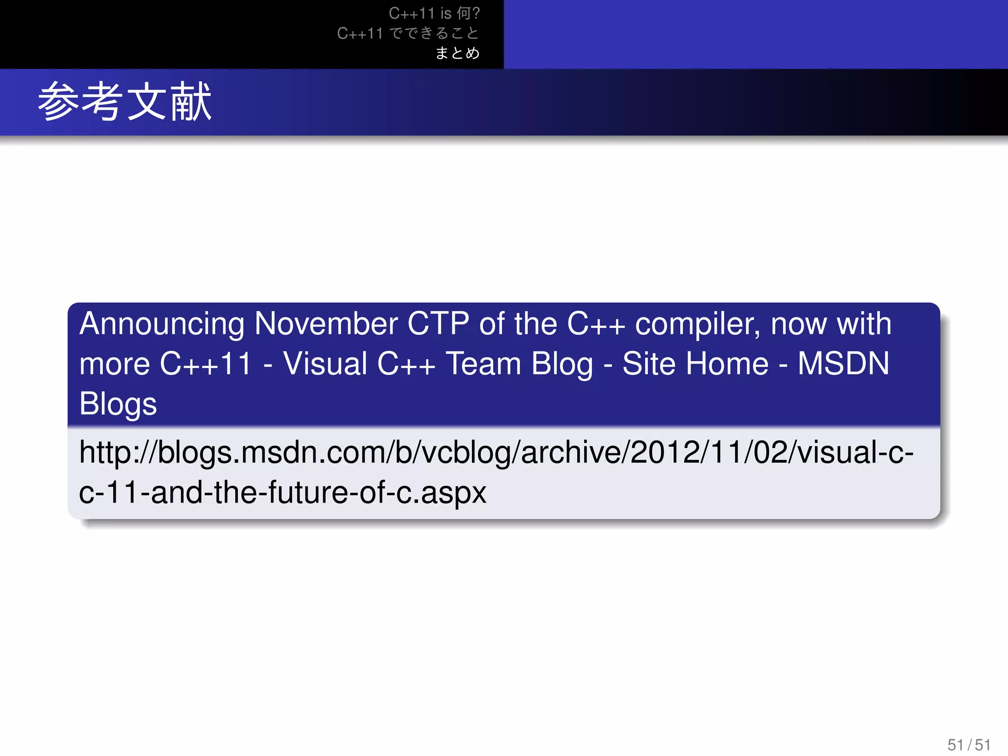 C++11 is 何?
C++11 でできること
まとめ
.. 参考文献
.
Announcing November CTP of the C++ compiler, now with
more C++11 - Visual C++ Team Blog - Site Home - MSDN
Blogs
..
......
http://blogs.msdn.com/b/vcblog/archive/2012/11/02/visual-c-
c-11-and-the-future-of-c.aspx
51 / 51
 