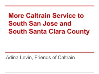 More Caltrain Service to
South San Jose and
South Santa Clara County
Adina Levin, Friends of Caltrain
 