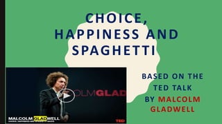 CHOICE,
HAPPINESS AND
SPAGHETTI
BASED ON THE
TED TALK
BY MALCOLM
GLADWELL
 