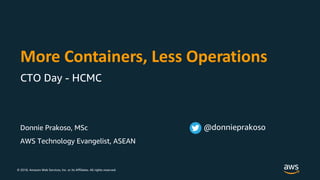 © 2018, Amazon Web Services, Inc. or its Affiliates. All rights reserved.
Donnie Prakoso, MSc
AWS Technology Evangelist, ASEAN
More Containers, Less Operations
CTO Day - HCMC
@donnieprakoso
 