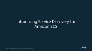 © 2018, Amazon Web Services, Inc. or its Affiliates. All rights reserved.
Introducing Service Discovery for
Amazon ECS
 